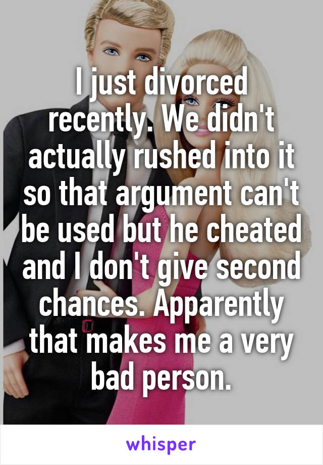 I just divorced recently. We didn't actually rushed into it so that argument can't be used but he cheated and I don't give second chances. Apparently that makes me a very bad person.