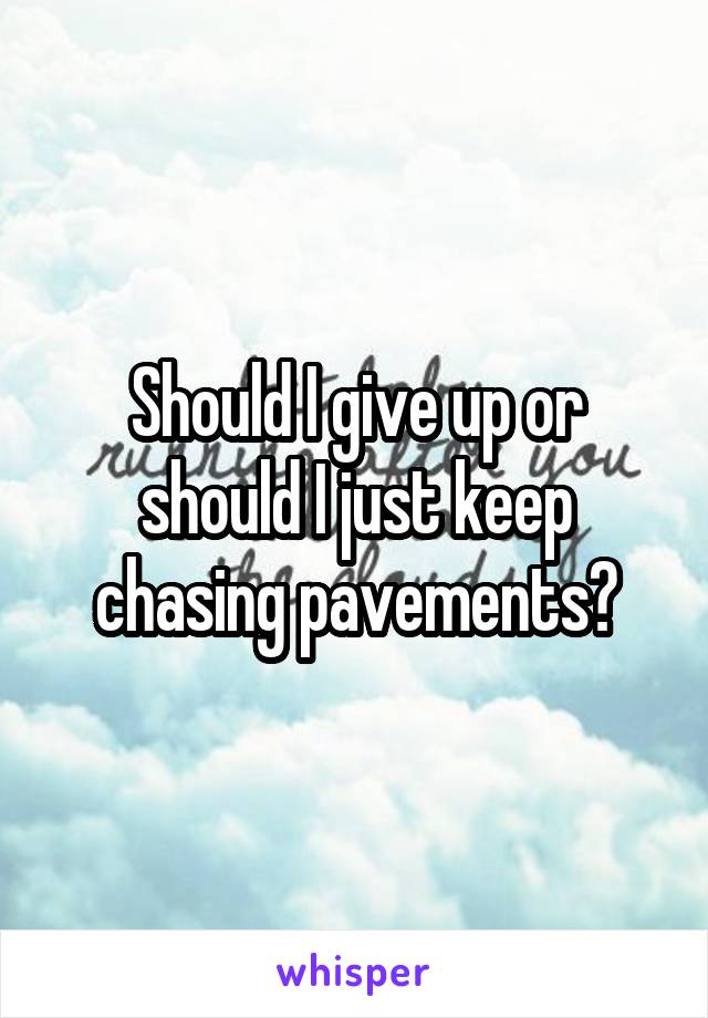 Should I give up or should I just keep chasing pavements?