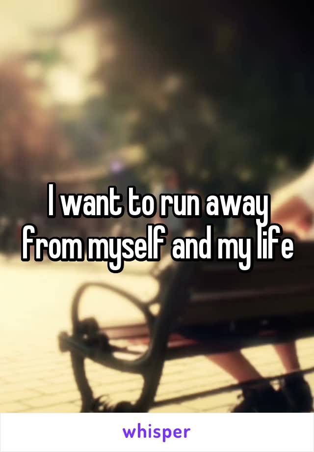 I want to run away from myself and my life