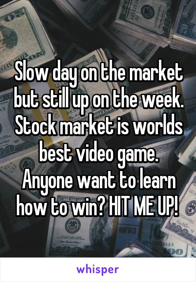 Slow day on the market but still up on the week. Stock market is worlds best video game. Anyone want to learn how to win? HIT ME UP! 