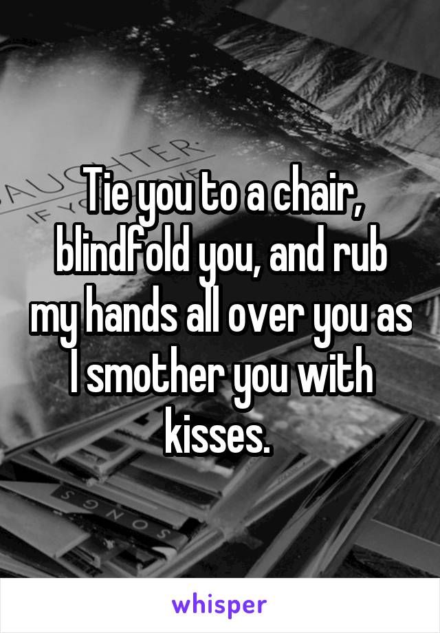 Tie you to a chair, blindfold you, and rub my hands all over you as I smother you with kisses. 