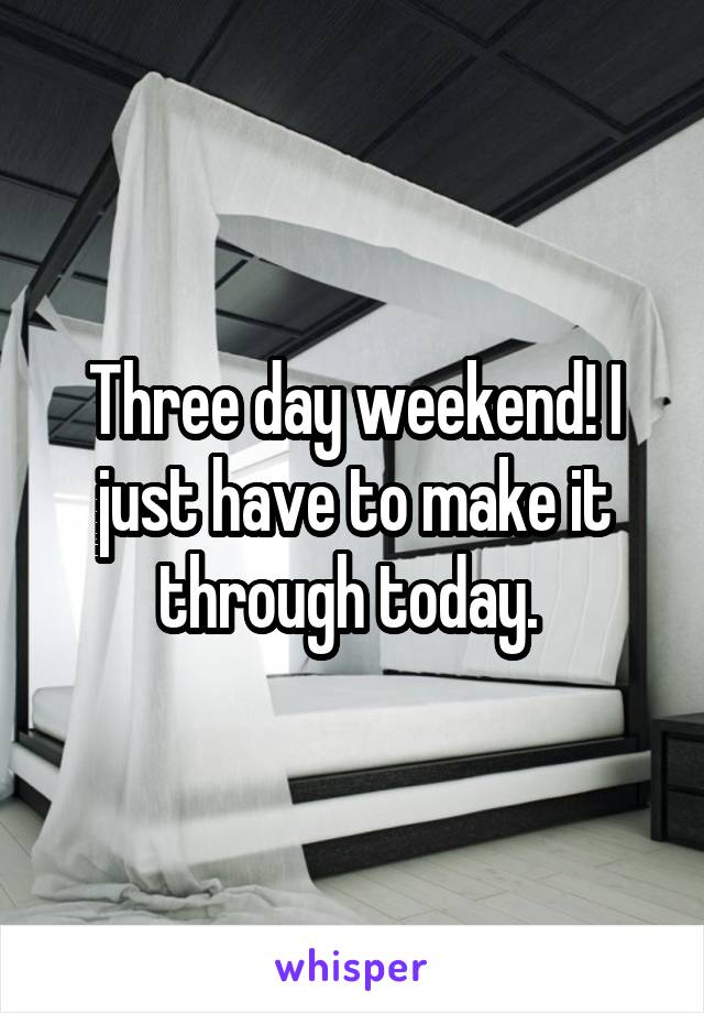 Three day weekend! I just have to make it through today. 