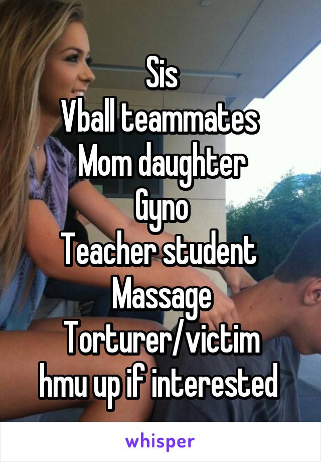 Sis
Vball teammates 
Mom daughter
Gyno
Teacher student 
Massage
Torturer/victim
hmu up if interested 