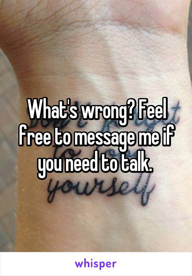 What's wrong? Feel free to message me if you need to talk. 