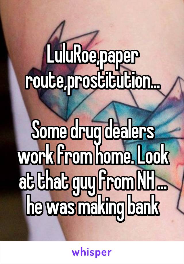 LuluRoe,paper route,prostitution...

Some drug dealers work from home. Look at that guy from NH ... he was making bank