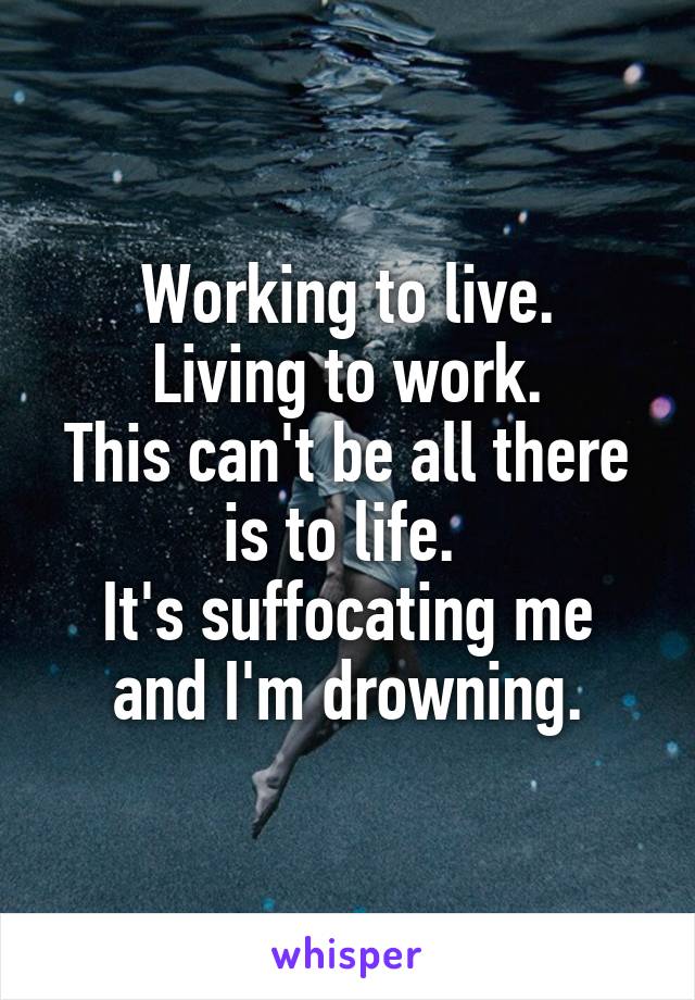 Working to live.
 Living to work. 
This can't be all there is to life. 
It's suffocating me and I'm drowning.