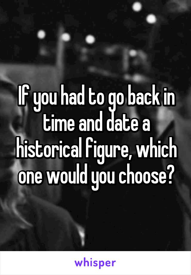 If you had to go back in time and date a historical figure, which one would you choose?