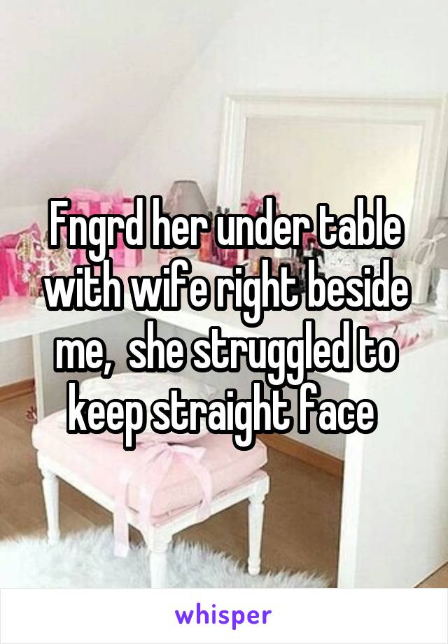 Fngrd her under table with wife right beside me,  she struggled to keep straight face 