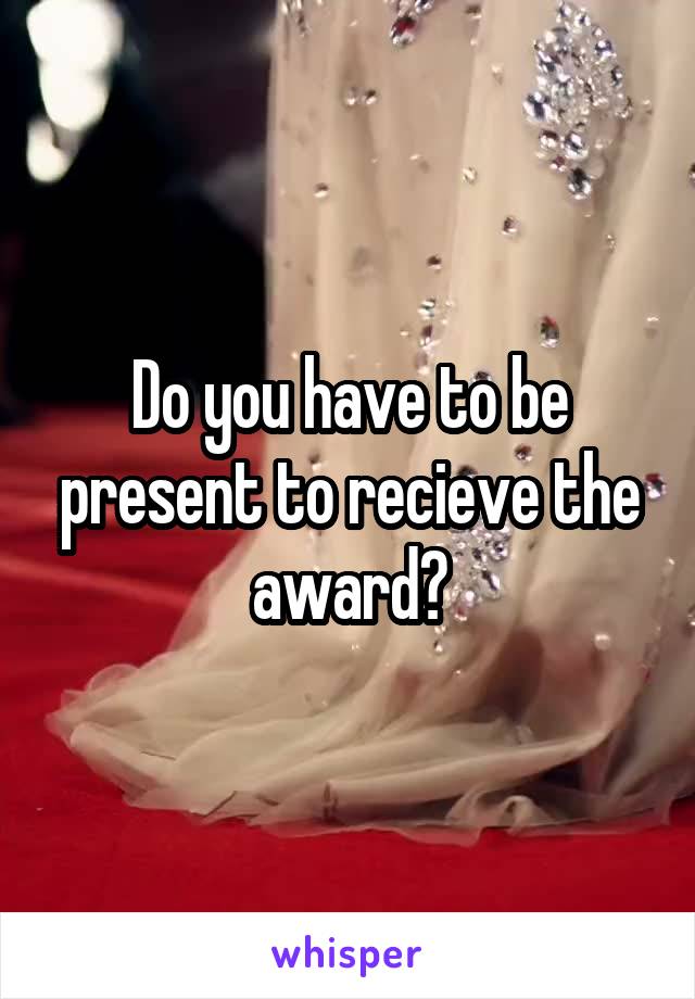 Do you have to be present to recieve the award?