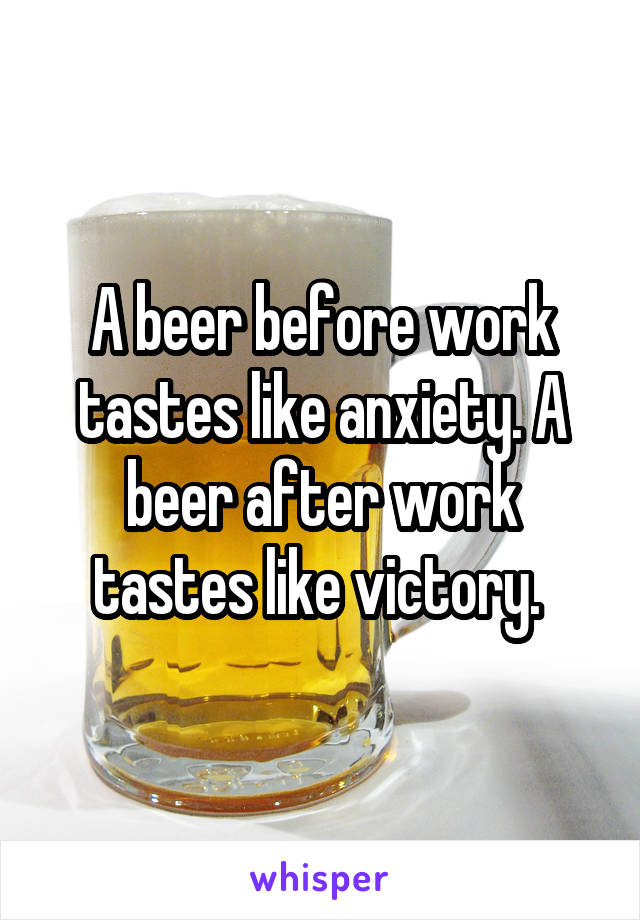 A beer before work tastes like anxiety. A beer after work tastes like victory. 