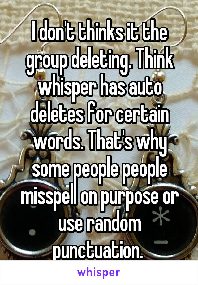 I don't thinks it the group deleting. Think whisper has auto deletes for certain words. That's why some people people misspell on purpose or use random punctuation. 