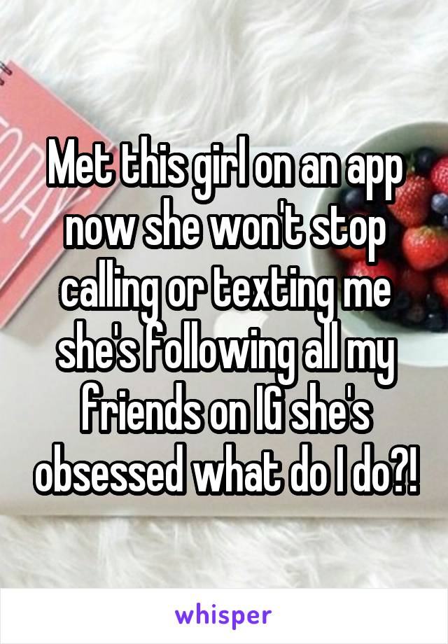 Met this girl on an app now she won't stop calling or texting me she's following all my friends on IG she's obsessed what do I do?!