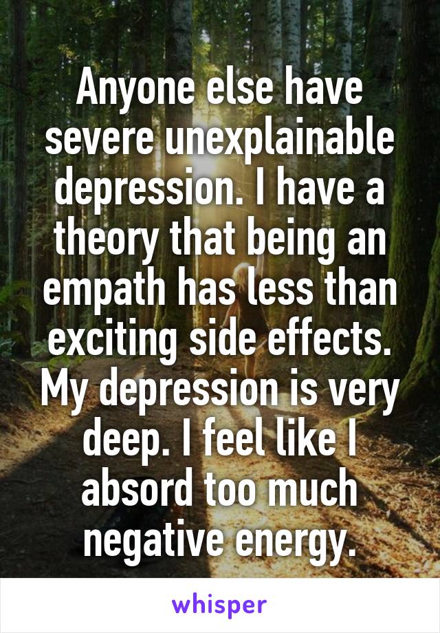  Anyone else have severe unexplainable depression. I have a theory that being an empath has less than exciting side effects.
My depression is very deep. I feel like I absord too much negative energy.