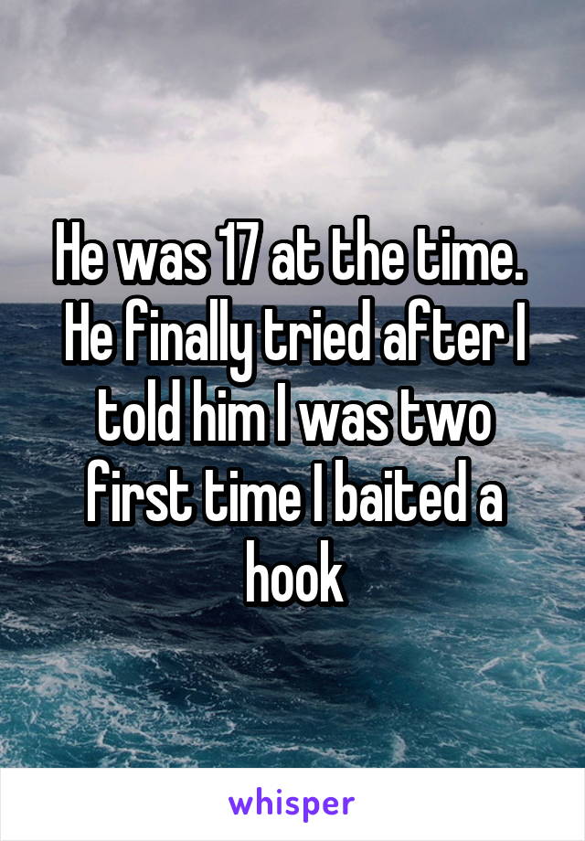 He was 17 at the time. 
He finally tried after I told him I was two first time I baited a hook