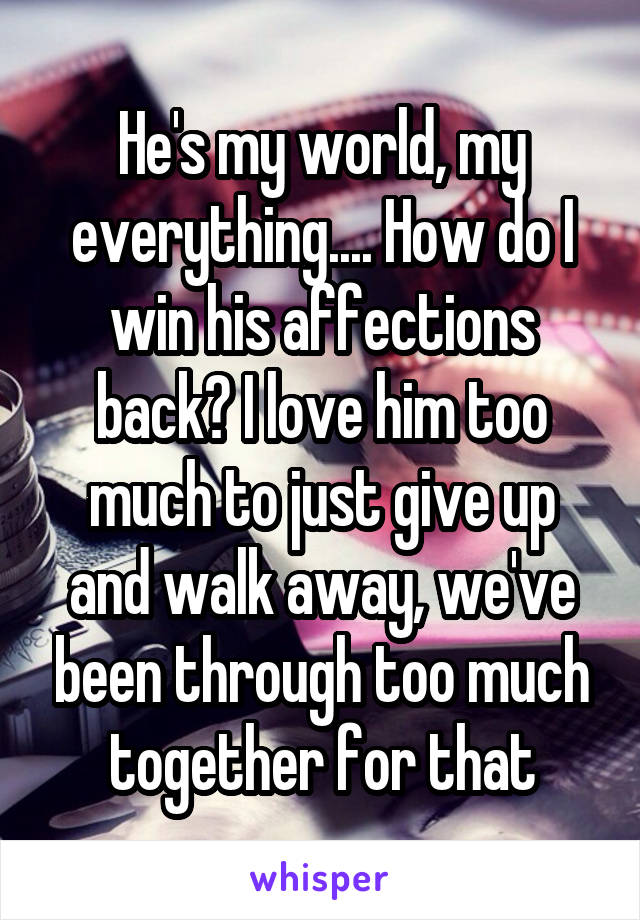 He's my world, my everything.... How do I win his affections back? I love him too much to just give up and walk away, we've been through too much together for that