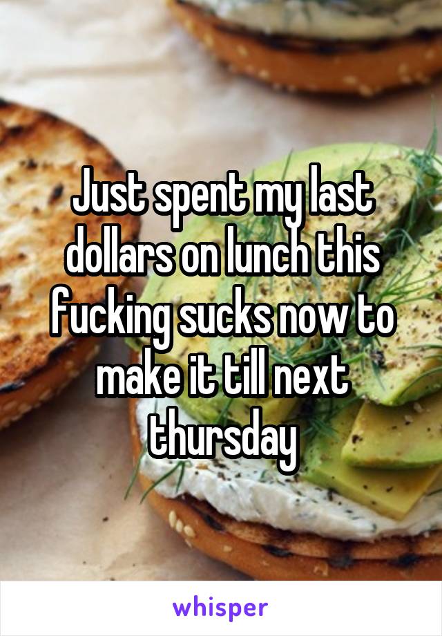 Just spent my last dollars on lunch this fucking sucks now to make it till next thursday