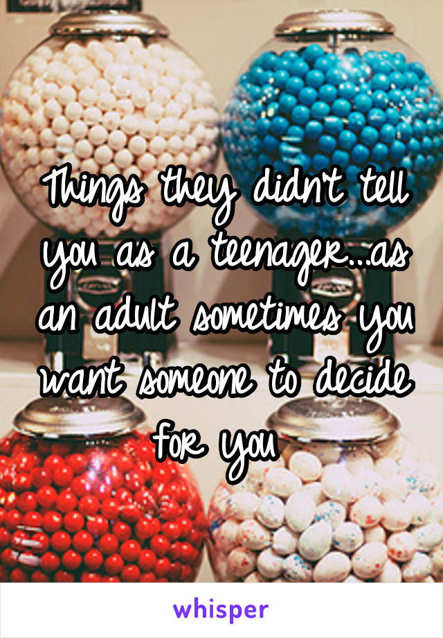 Things they didn't tell you as a teenager...as an adult sometimes you want someone to decide for you 