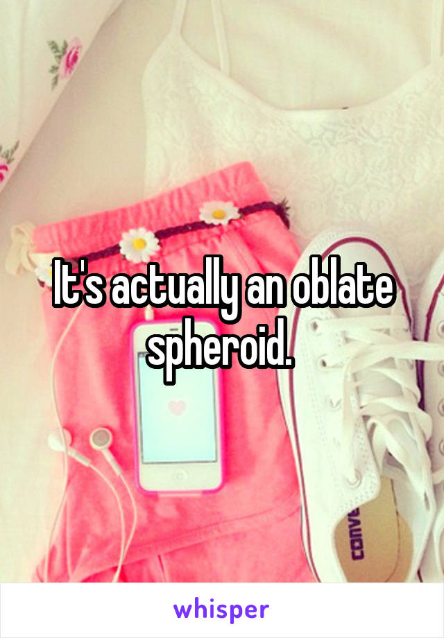 It's actually an oblate spheroid. 