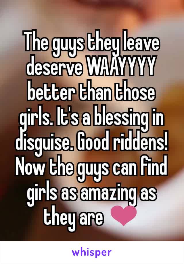 The guys they leave deserve WAAYYYY better than those girls. It's a blessing in disguise. Good riddens! Now the guys can find girls as amazing as they are ❤