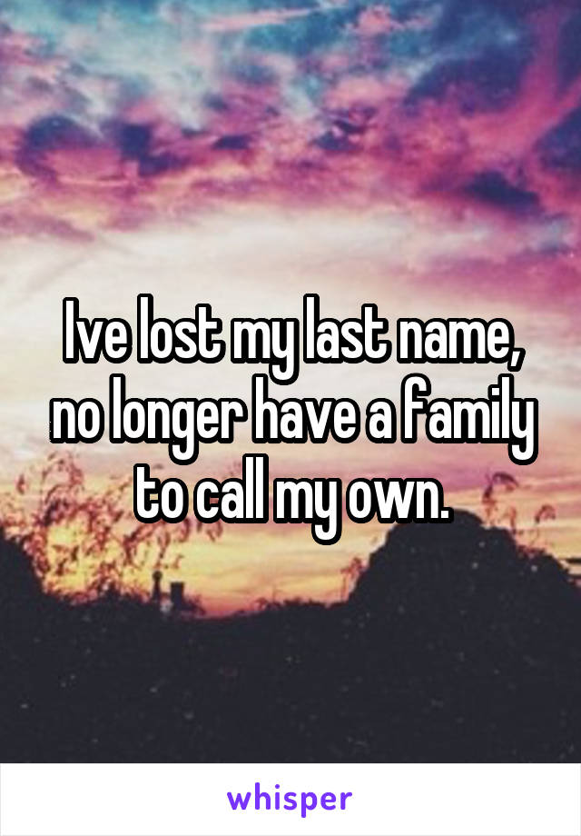 Ive lost my last name, no longer have a family to call my own.