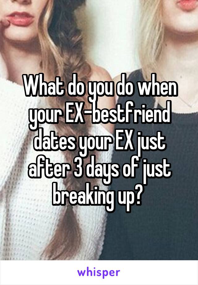 What do you do when your EX-bestfriend dates your EX just after 3 days of just breaking up? 