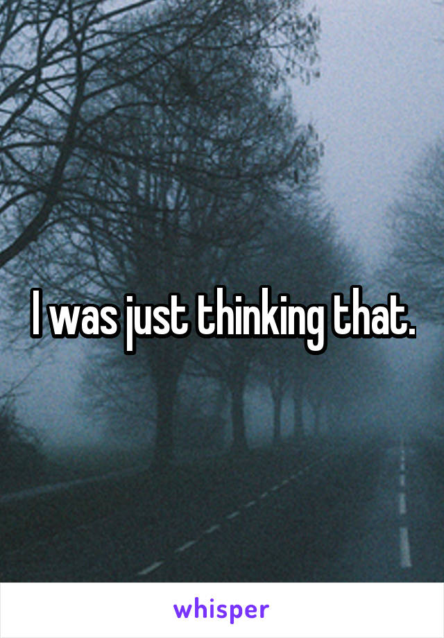 I was just thinking that.