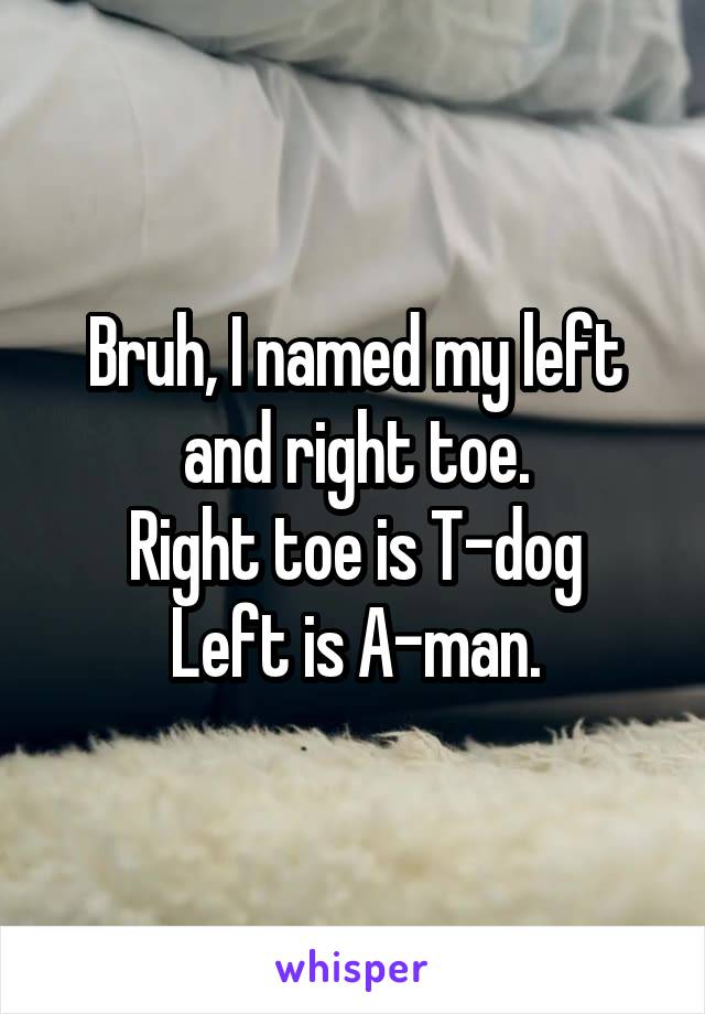 Bruh, I named my left and right toe.
Right toe is T-dog
Left is A-man.