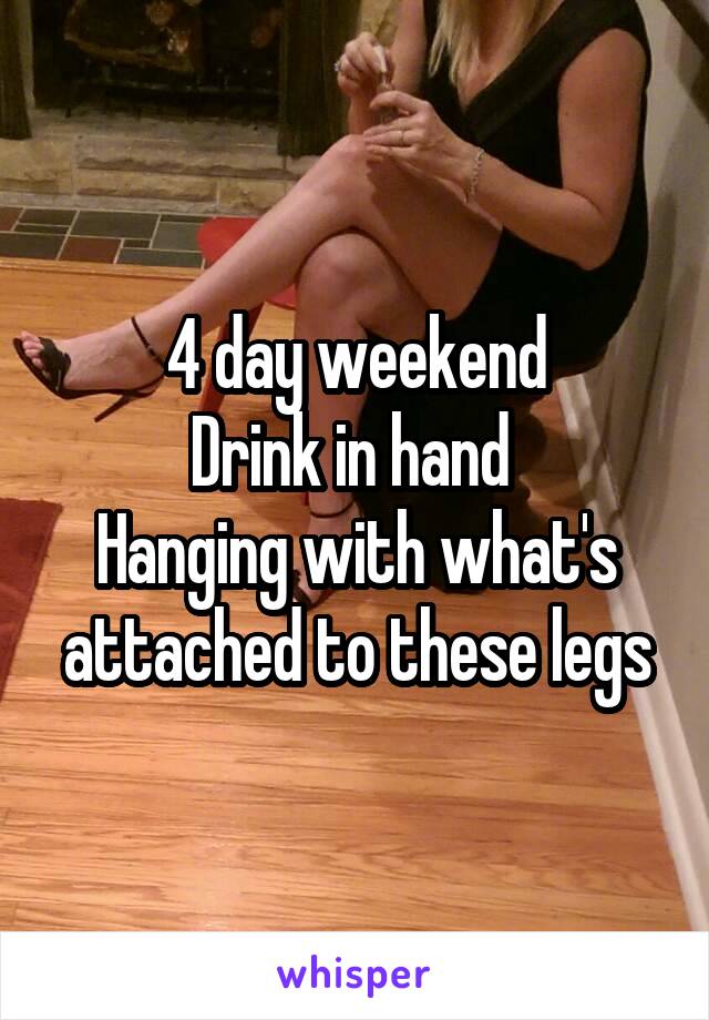 4 day weekend
Drink in hand 
Hanging with what's attached to these legs