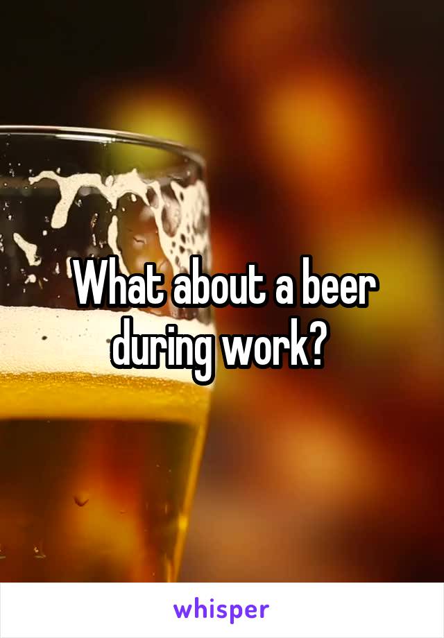 What about a beer during work? 