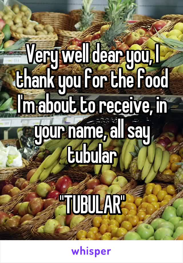 Very well dear you, I thank you for the food I'm about to receive, in your name, all say tubular

"TUBULAR"