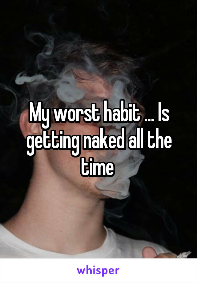 My worst habit ... Is getting naked all the time 