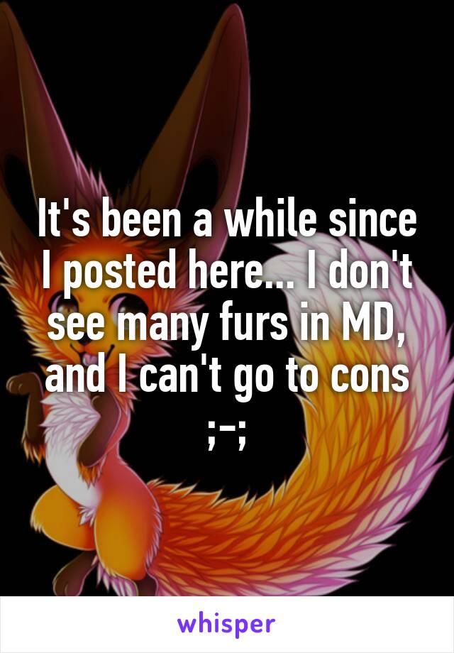 It's been a while since I posted here... I don't see many furs in MD, and I can't go to cons ;-;