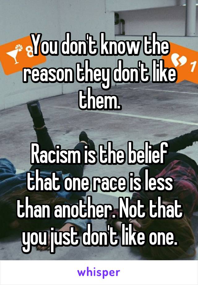 You don't know the reason they don't like them.

Racism is the belief that one race is less than another. Not that you just don't like one.