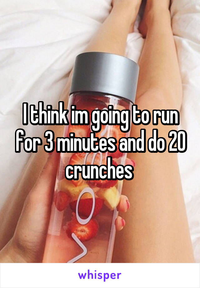 I think im going to run for 3 minutes and do 20 crunches 