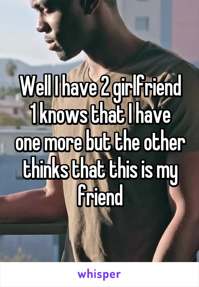 Well I have 2 girlfriend
1 knows that I have one more but the other thinks that this is my friend