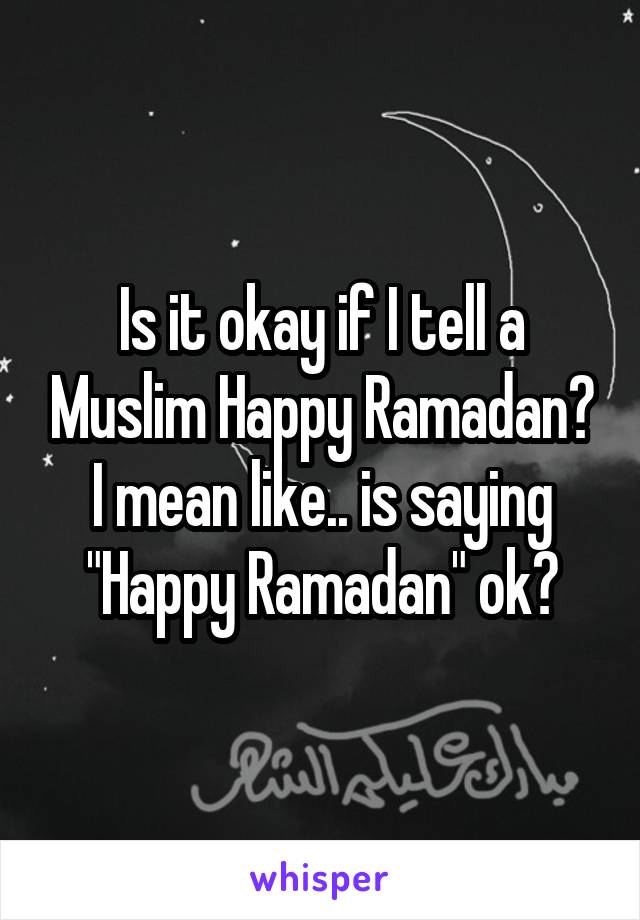 Is it okay if I tell a Muslim Happy Ramadan?
I mean like.. is saying "Happy Ramadan" ok?