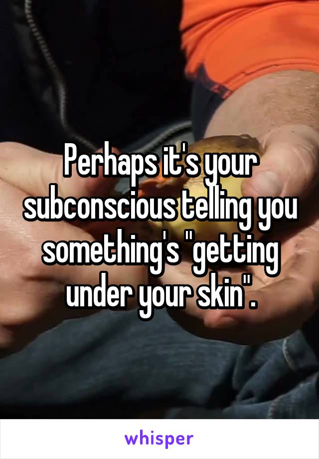 Perhaps it's your subconscious telling you something's "getting under your skin".