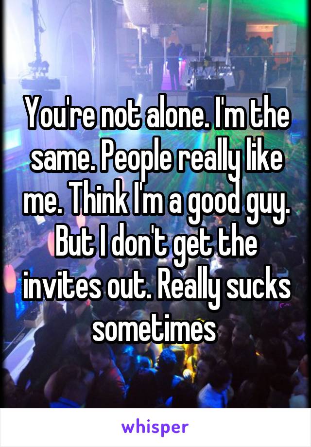 You're not alone. I'm the same. People really like me. Think I'm a good guy. But I don't get the invites out. Really sucks sometimes 