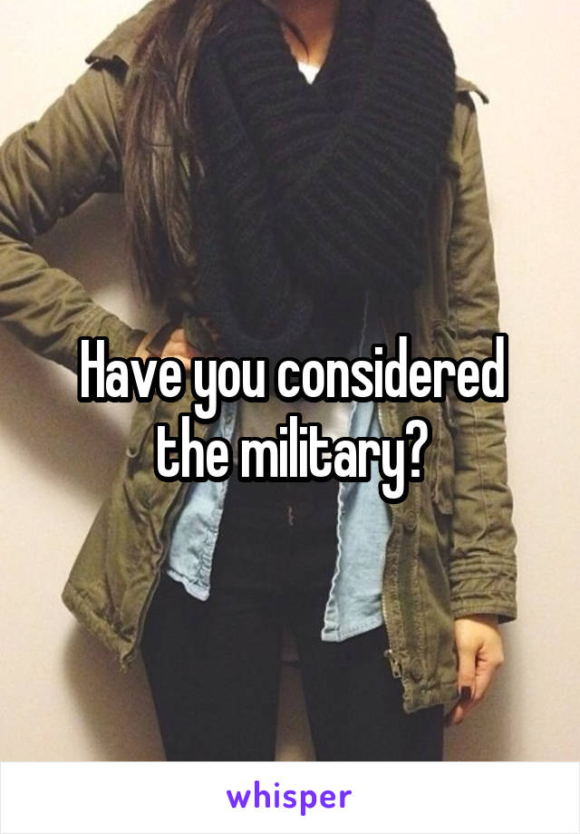 Have you considered the military?