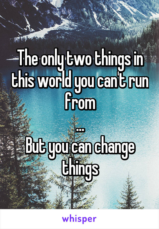 The only two things in this world you can't run from
...
But you can change things