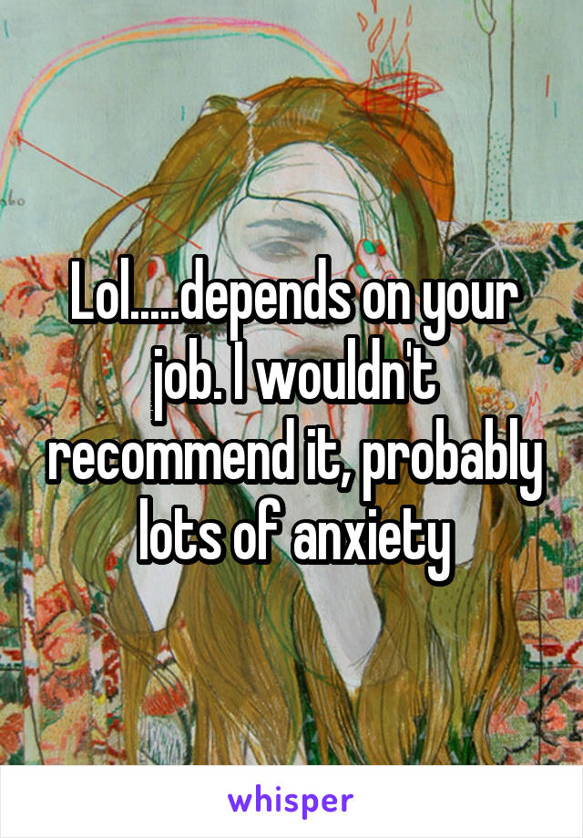 Lol.....depends on your job. I wouldn't recommend it, probably lots of anxiety