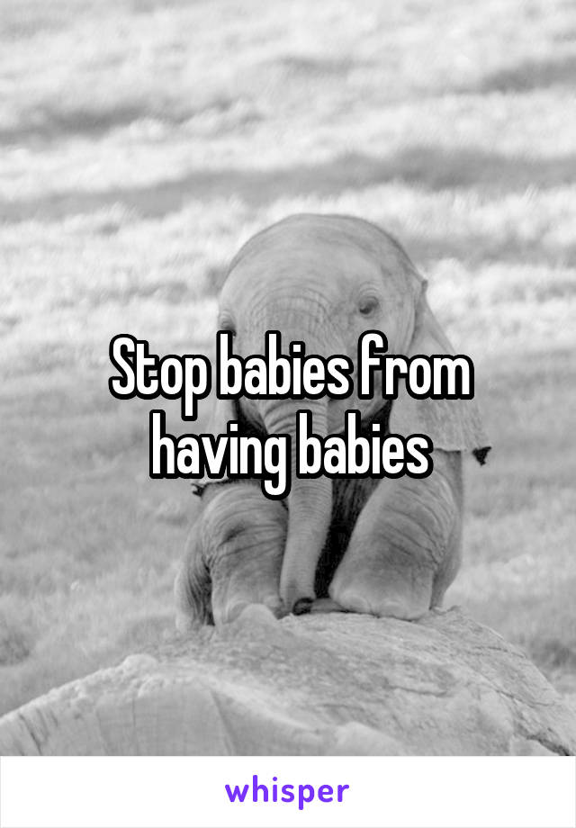 Stop babies from having babies