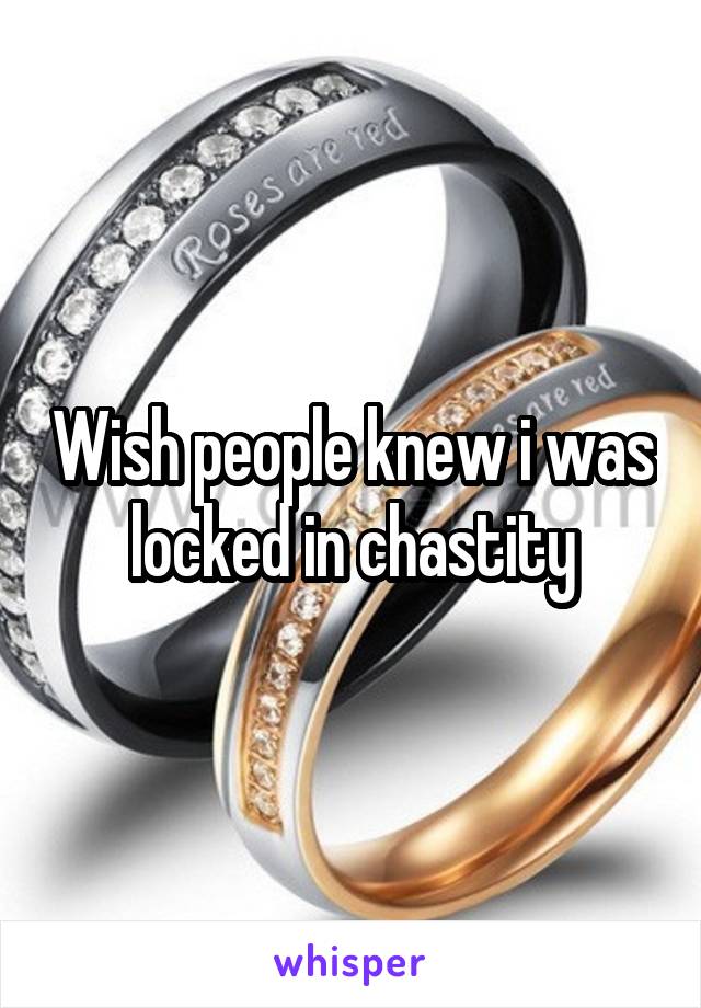 Wish people knew i was locked in chastity