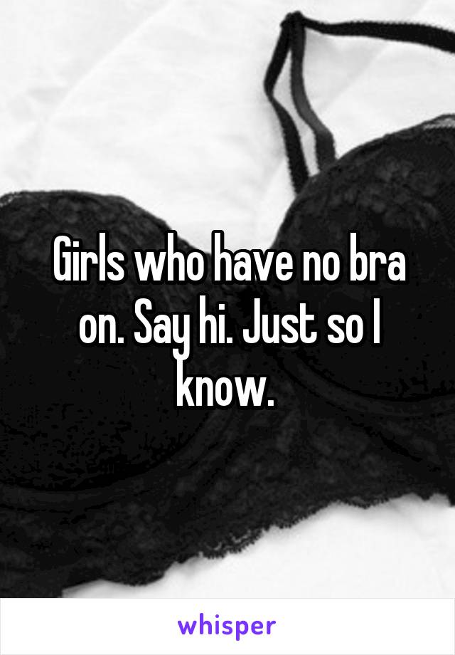 Girls who have no bra on. Say hi. Just so I know. 