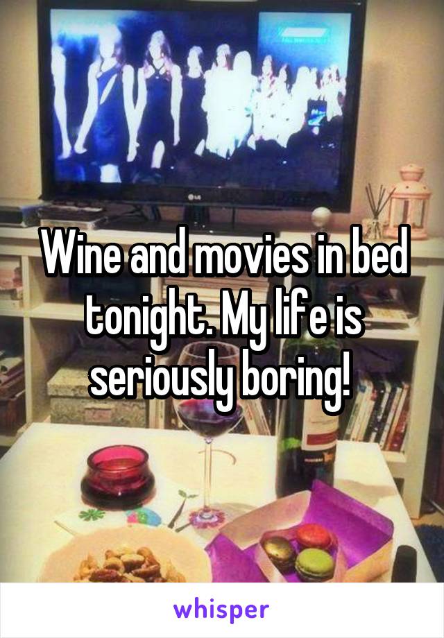 Wine and movies in bed tonight. My life is seriously boring! 