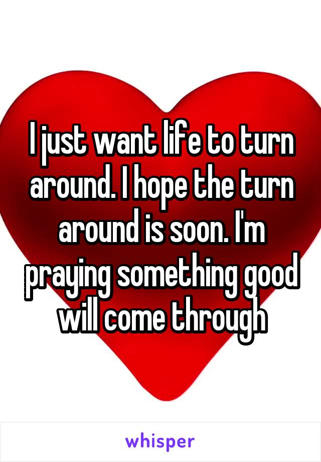 I just want life to turn around. I hope the turn around is soon. I'm praying something good will come through