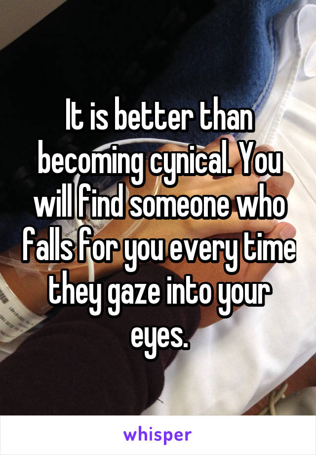 It is better than becoming cynical. You will find someone who falls for you every time they gaze into your eyes.