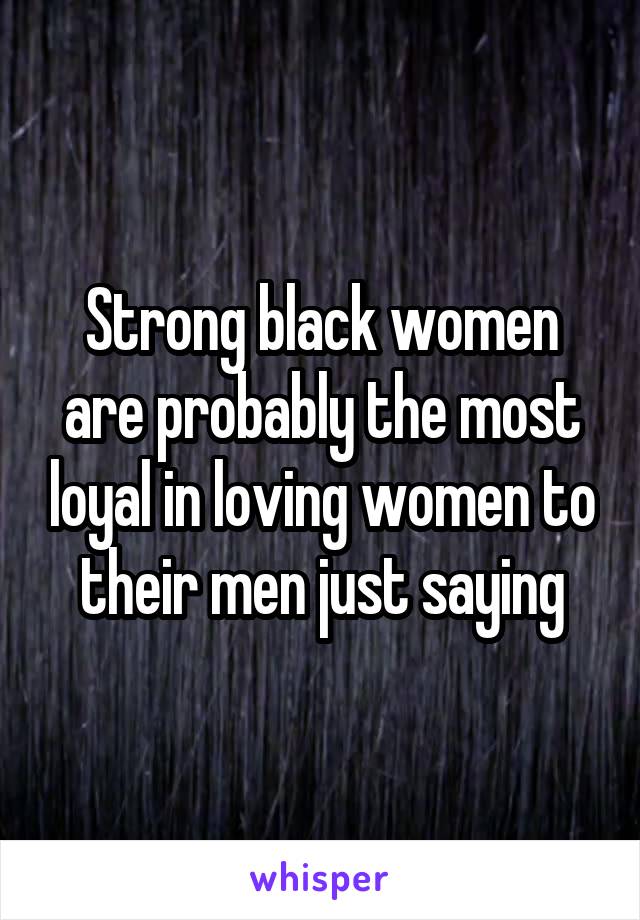 Strong black women are probably the most loyal in loving women to their men just saying