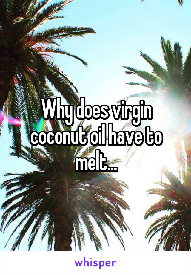 Why does virgin coconut oil have to melt...