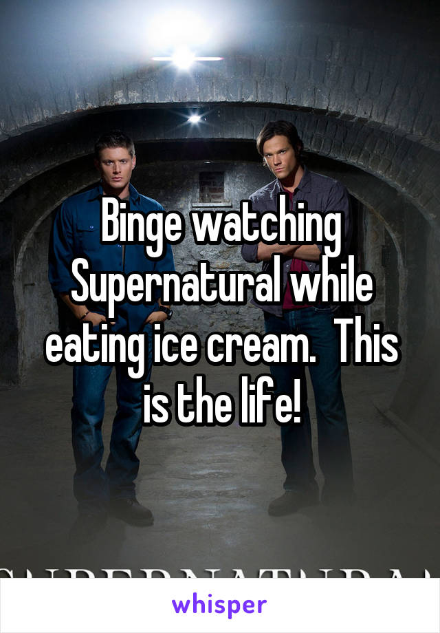 Binge watching Supernatural while eating ice cream.  This is the life!